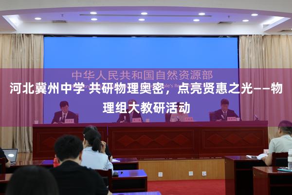 河北冀州中学 共研物理奥密，点亮贤惠之光——物理组大教研活动