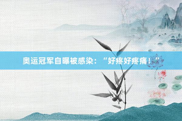奥运冠军自曝被感染：“好疼好疼痛！”