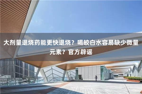 大剂量退烧药能更快退烧？喝皎白水容易缺少微量元素？官方辟谣