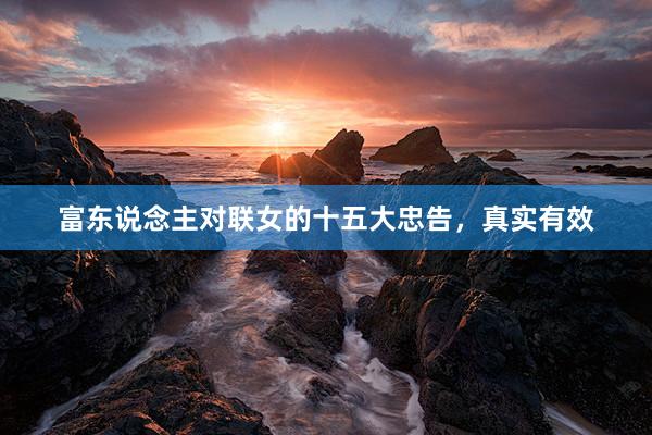 富东说念主对联女的十五大忠告，真实有效