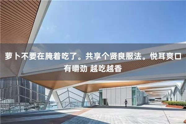 萝卜不要在腌着吃了。共享个贤良服法。悦耳爽口有嚼劲 越吃越香