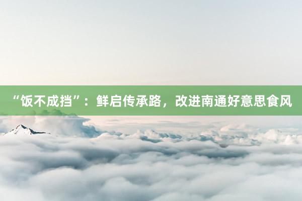 “饭不成挡”：鲜启传承路，改进南通好意思食风