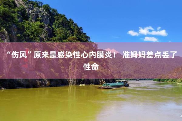 “伤风”原来是感染性心内膜炎！ 准姆妈差点丢了性命