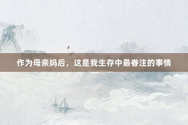 作为母亲妈后，这是我生存中最眷注的事情
