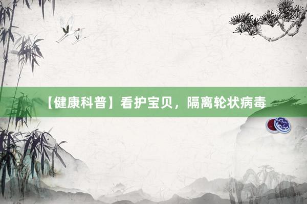 【健康科普】看护宝贝，隔离轮状病毒