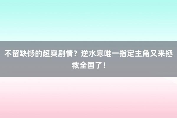 不留缺憾的超爽剧情？逆水寒唯一指定主角又来拯救全国了！
