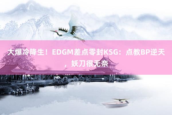 大爆冷降生！EDGM差点零封KSG：点教BP逆天，妖刀很无奈