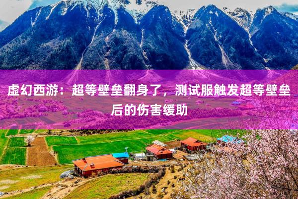 虚幻西游：超等壁垒翻身了，测试服触发超等壁垒后的伤害缓助