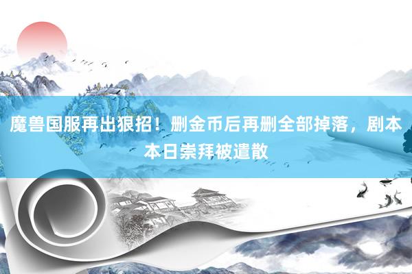 魔兽国服再出狠招！删金币后再删全部掉落，剧本本日崇拜被遣散