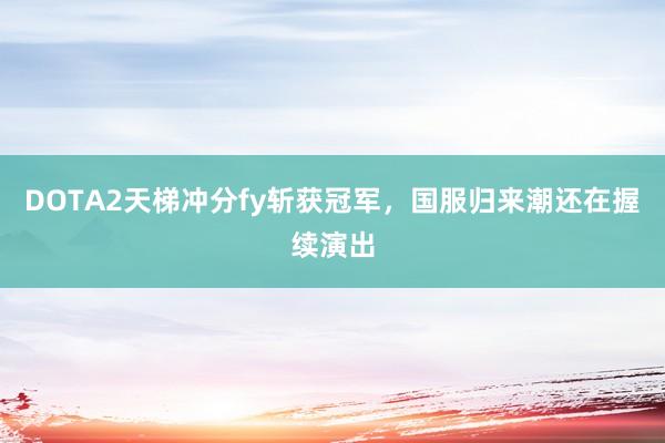DOTA2天梯冲分fy斩获冠军，国服归来潮还在握续演出