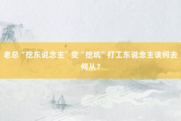 老总“挖东说念主”变“挖坑”打工东说念主该何去何从？