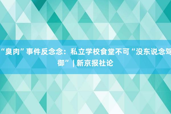 “臭肉”事件反念念:私立学校食堂不可“没东说念驾御” | 新京报社论