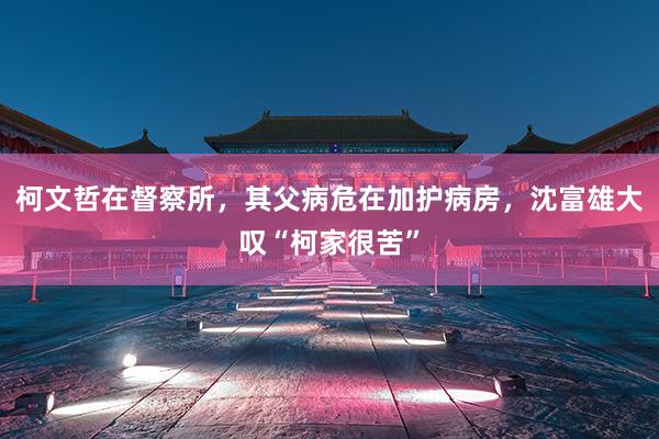 柯文哲在督察所，其父病危在加护病房，沈富雄大叹“柯家很苦”
