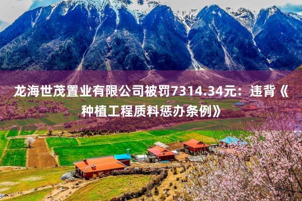 龙海世茂置业有限公司被罚7314.34元：违背《种植工程质料惩办条例》