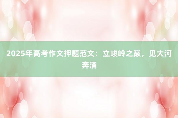 2025年高考作文押题范文：立峻岭之巅，见大河奔涌