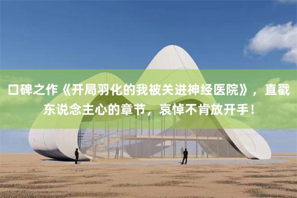 口碑之作《开局羽化的我被关进神经医院》，直戳东说念主心的章节，哀悼不肯放开手！