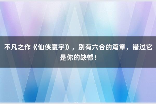 不凡之作《仙侠寰宇》，别有六合的篇章，错过它是你的缺憾！