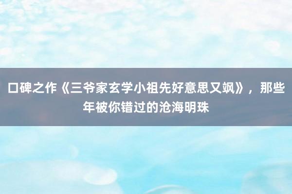 口碑之作《三爷家玄学小祖先好意思又飒》，那些年被你错过的沧海明珠