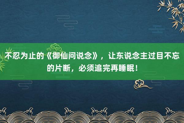 不忍为止的《御仙问说念》，让东说念主过目不忘的片断，必须追完再睡眠！