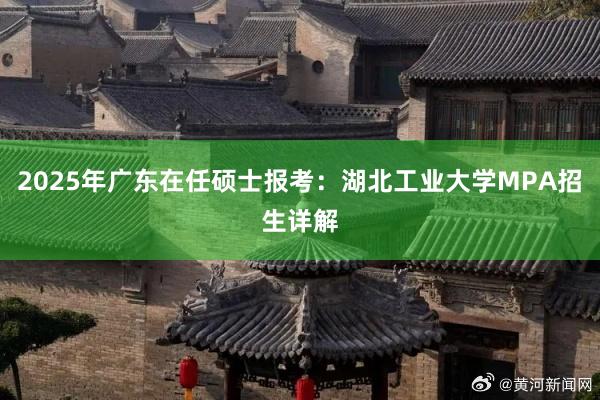 2025年广东在任硕士报考：湖北工业大学MPA招生详解