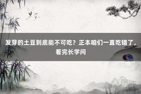 发芽的土豆到底能不可吃？正本咱们一直吃错了，看完长学问