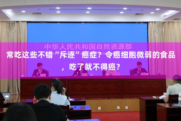 常吃这些不错“斥逐”癌症？令癌细胞微弱的食品，吃了就不得癌？