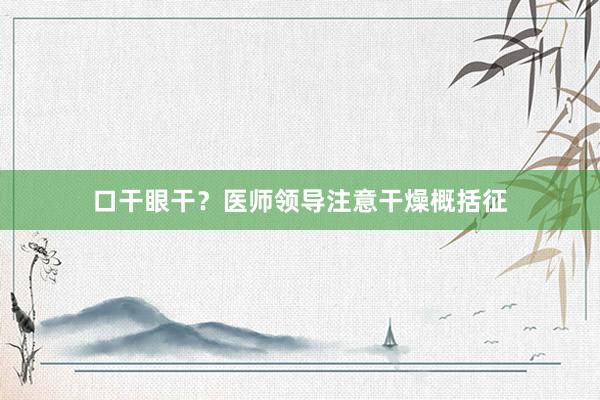 口干眼干？医师领导注意干燥概括征