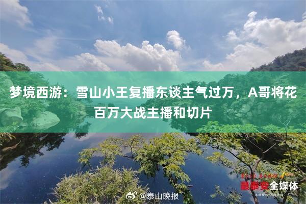 梦境西游：雪山小王复播东谈主气过万，A哥将花百万大战主播和切片