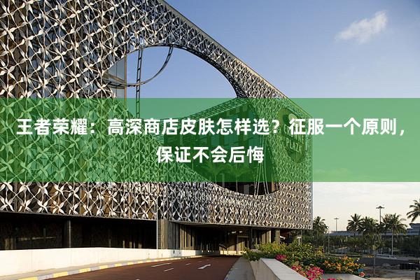 王者荣耀：高深商店皮肤怎样选？征服一个原则，保证不会后悔
