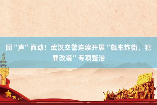 闻“声”而动！武汉交警连续开展“飙车炸街、犯罪改装”专项整治