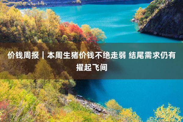 价钱周报｜本周生猪价钱不绝走弱 结尾需求仍有擢起飞间