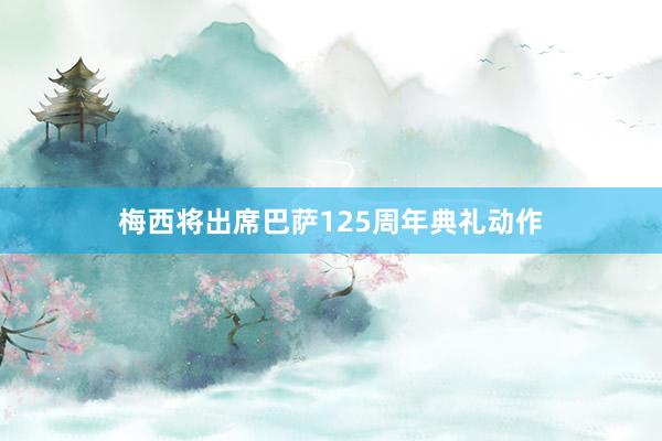 梅西将出席巴萨125周年典礼动作