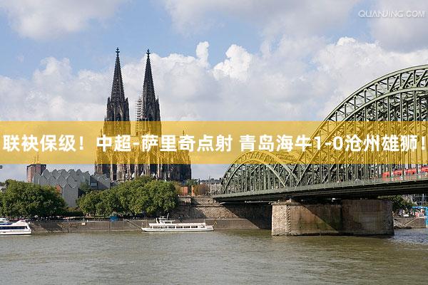 联袂保级！中超-萨里奇点射 青岛海牛1-0沧州雄狮！
