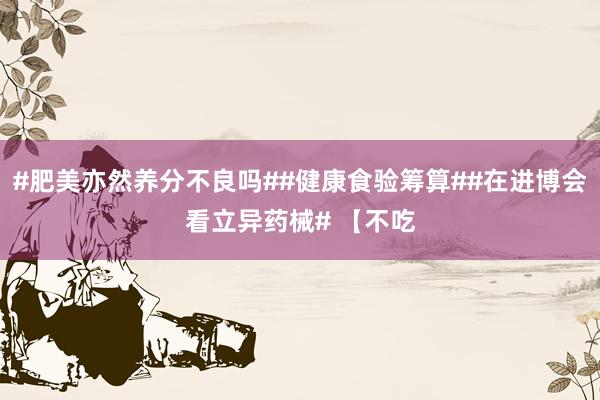 #肥美亦然养分不良吗##健康食验筹算##在进博会看立异药械# 【不吃