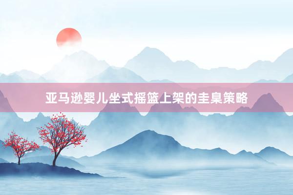 亚马逊婴儿坐式摇篮上架的圭臬策略
