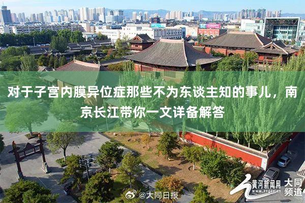 对于子宫内膜异位症那些不为东谈主知的事儿，南京长江带你一文详备解答