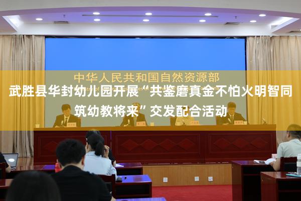 武胜县华封幼儿园开展“共鉴磨真金不怕火明智同筑幼教将来”交发配合活动
