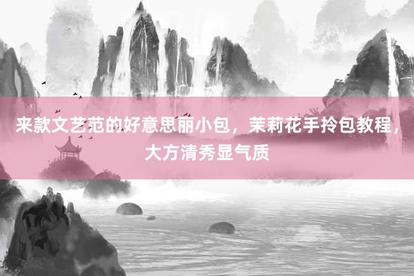 来款文艺范的好意思丽小包，茉莉花手拎包教程，大方清秀显气质