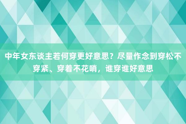 中年女东谈主若何穿更好意思？尽量作念到穿松不穿紧、穿着不花哨，谁穿谁好意思