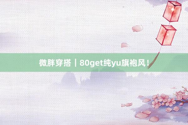微胖穿搭｜80get纯yu旗袍风！
