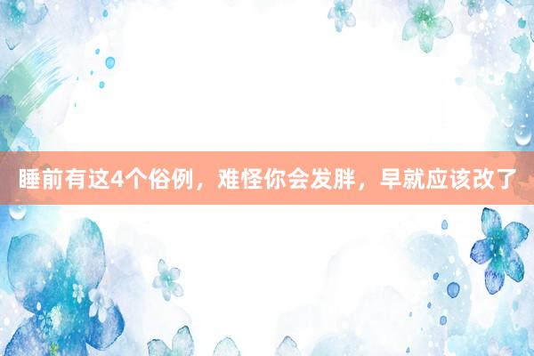 睡前有这4个俗例，难怪你会发胖，早就应该改了