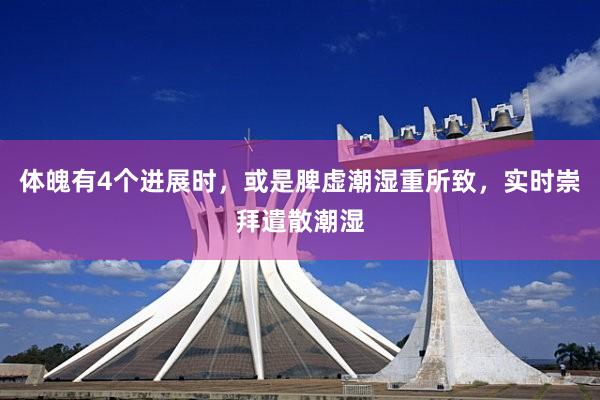 体魄有4个进展时，或是脾虚潮湿重所致，实时崇拜遣散潮湿