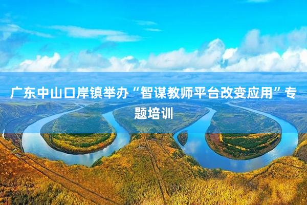 广东中山口岸镇举办“智谋教师平台改变应用”专题培训