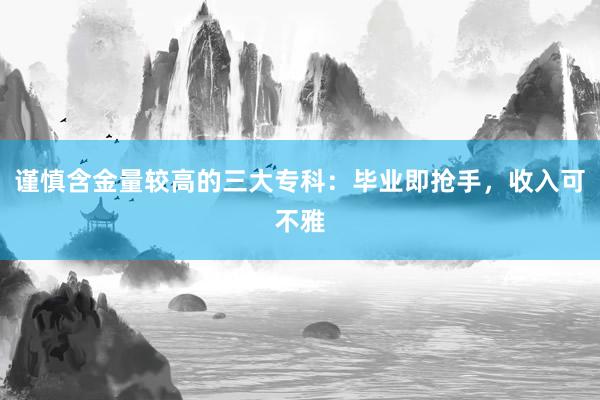 谨慎含金量较高的三大专科：毕业即抢手，收入可不雅