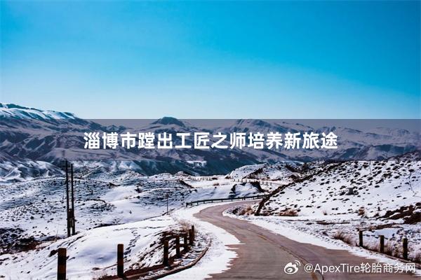 淄博市蹚出工匠之师培养新旅途