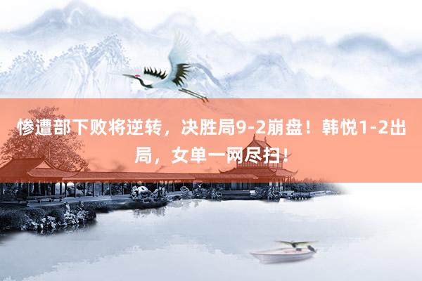 惨遭部下败将逆转，决胜局9-2崩盘！韩悦1-2出局，女单一网尽扫！
