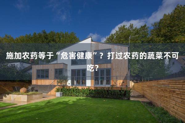 施加农药等于“危害健康”？打过农药的蔬菜不可吃？