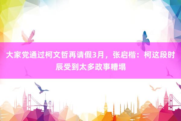 大家党通过柯文哲再请假3月，张启楷：柯这段时辰受到太多政事糟塌