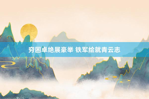 穷困卓绝展豪举 铁军绘就青云志