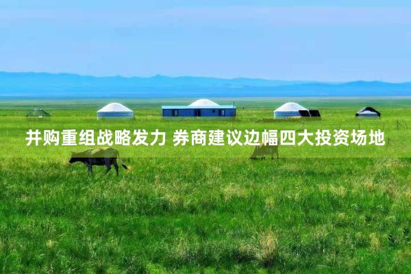 并购重组战略发力 券商建议边幅四大投资场地